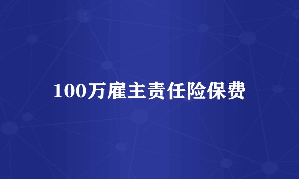 100万雇主责任险保费