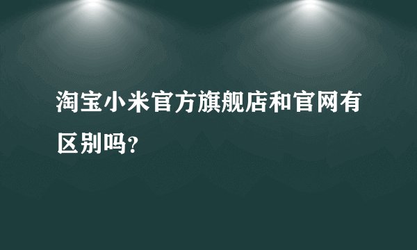 淘宝小米官方旗舰店和官网有区别吗？