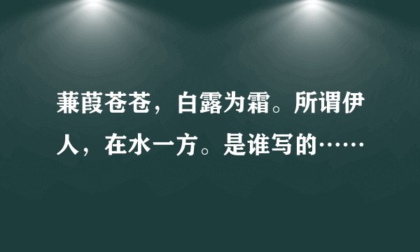蒹葭苍苍，白露为霜。所谓伊人，在水一方。是谁写的……