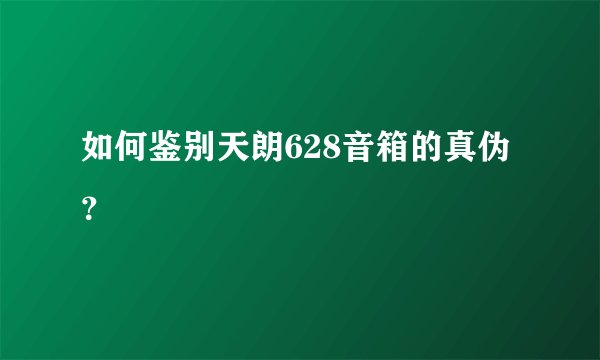 如何鉴别天朗628音箱的真伪？