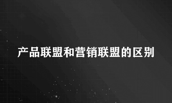 产品联盟和营销联盟的区别
