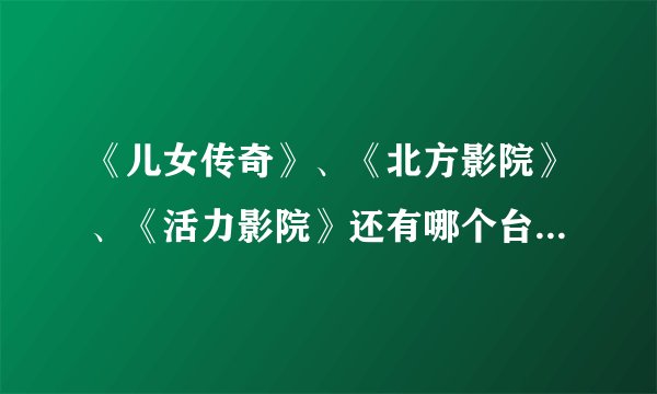 《儿女传奇》、《北方影院》、《活力影院》还有哪个台的《传奇影院》现在分别各在什么时间段播出？急求解