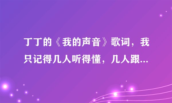 丁丁的《我的声音》歌词，我只记得几人听得懂，几人跟着起哄，几人漫不经心的做着观众，几人看得通，几...