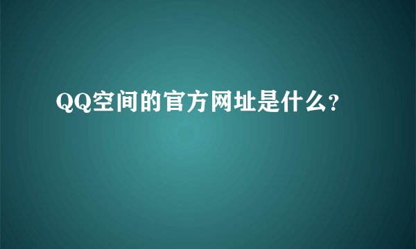QQ空间的官方网址是什么？