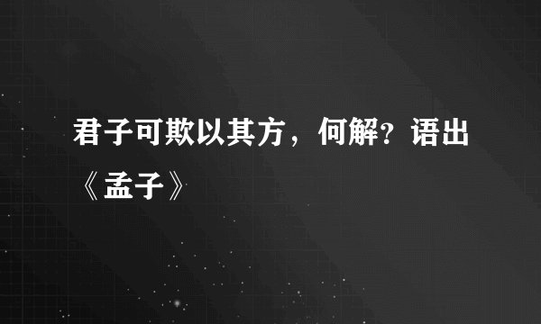 君子可欺以其方，何解？语出《孟子》