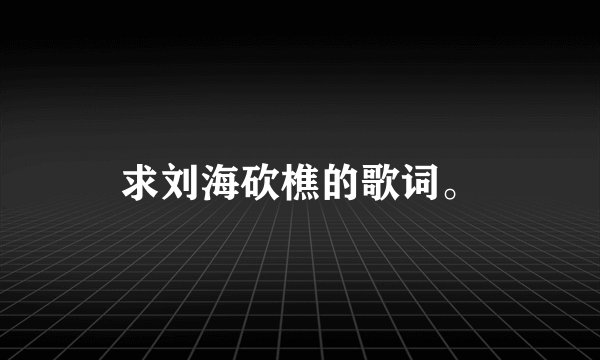 求刘海砍樵的歌词。