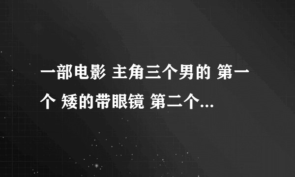 一部电影 主角三个男的 第一个 矮的带眼镜 第二个 胖的 有个儿子 第三个 好像是有钱人的儿子