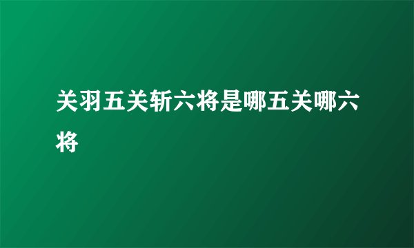 关羽五关斩六将是哪五关哪六将