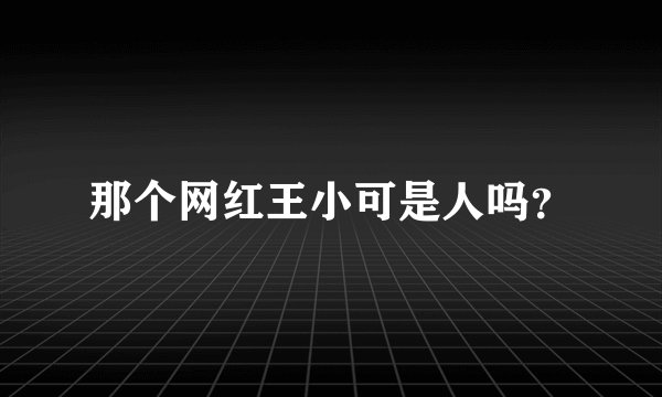 那个网红王小可是人吗？