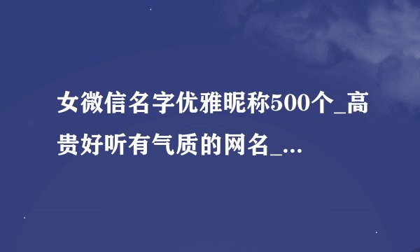 女微信名字优雅昵称500个_高贵好听有气质的网名_微信昵称女生简短好听
