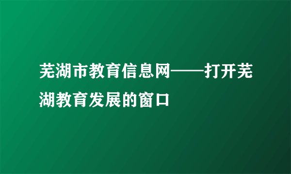 芜湖市教育信息网——打开芜湖教育发展的窗口