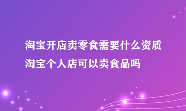淘宝开店卖零食需要什么资质淘宝个人店可以卖食品吗