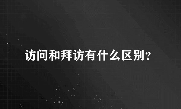 访问和拜访有什么区别？