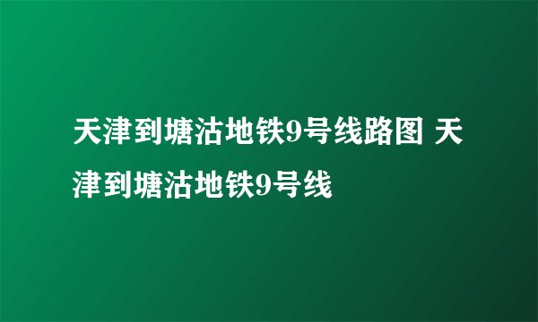 天津到塘沽地铁9号线路图 天津到塘沽地铁9号线