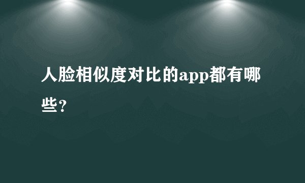 人脸相似度对比的app都有哪些?