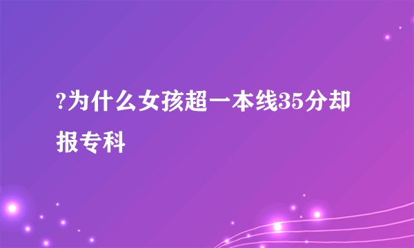 ?为什么女孩超一本线35分却报专科