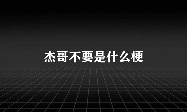 杰哥不要是什么梗