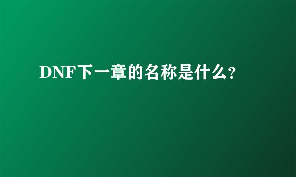 DNF下一章的名称是什么？