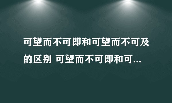 可望而不可即和可望而不可及的区别 可望而不可即和可望而不可及的区别介绍