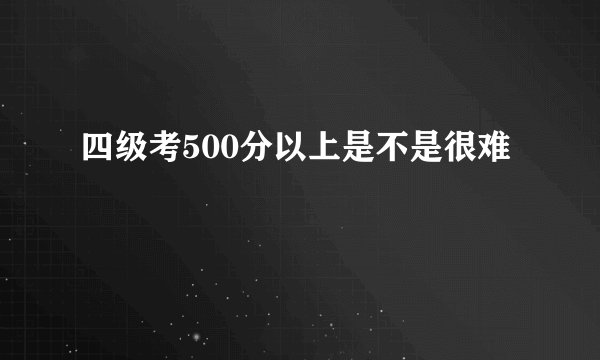 四级考500分以上是不是很难