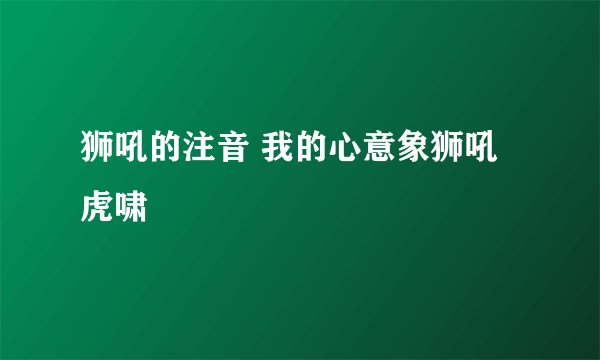狮吼的注音 我的心意象狮吼虎啸