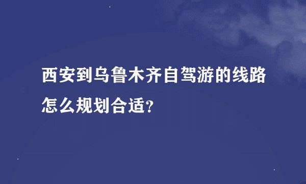 西安到乌鲁木齐自驾游的线路怎么规划合适？
