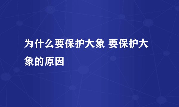 为什么要保护大象 要保护大象的原因