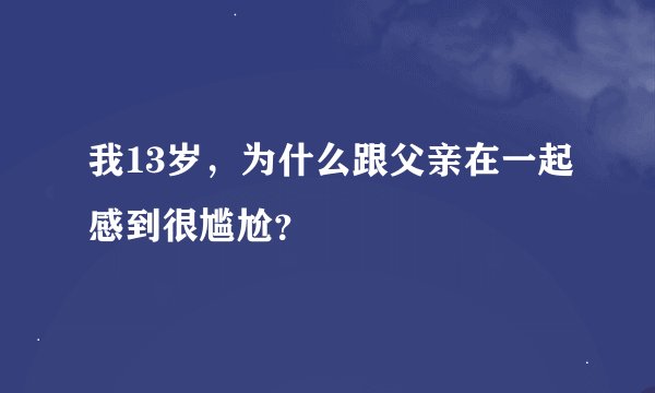 我13岁，为什么跟父亲在一起感到很尴尬？