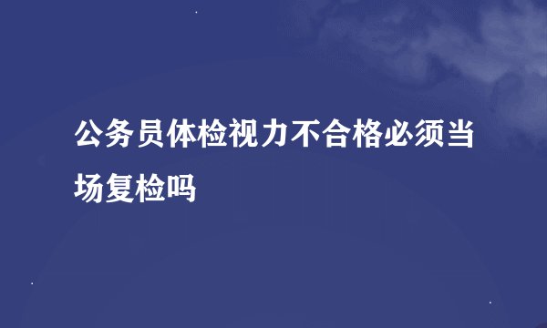 公务员体检视力不合格必须当场复检吗