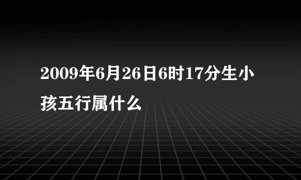 2009年6月26日6时17分生小孩五行属什么