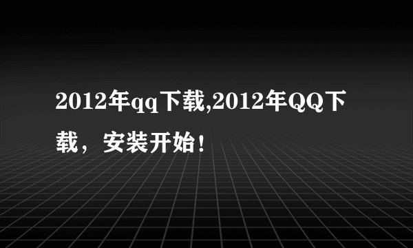 2012年qq下载,2012年QQ下载，安装开始！