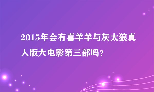 2015年会有喜羊羊与灰太狼真人版大电影第三部吗？
