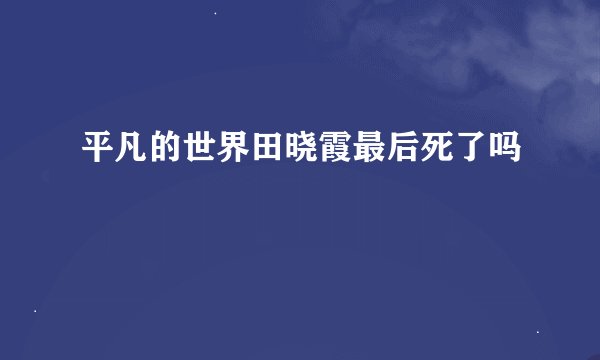 平凡的世界田晓霞最后死了吗
