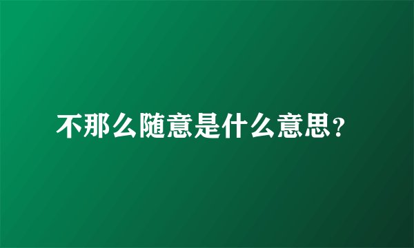 不那么随意是什么意思？