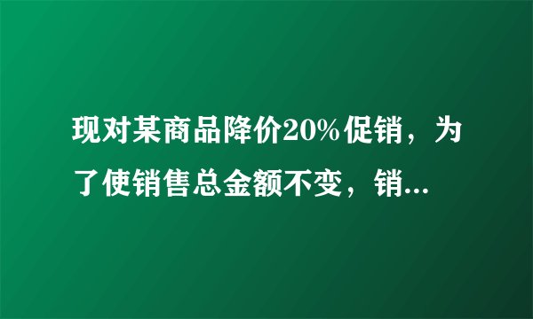 现对某商品降价20%促销，为了使销售总金额不变，销售量要比按原价销售时增加百分之几