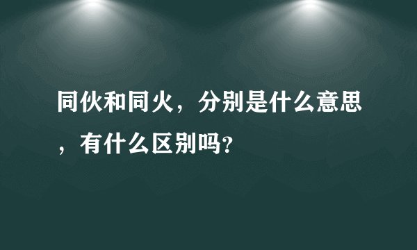 同伙和同火，分别是什么意思，有什么区别吗？