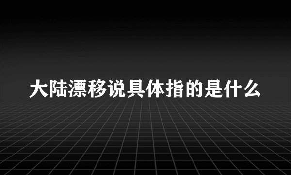 大陆漂移说具体指的是什么