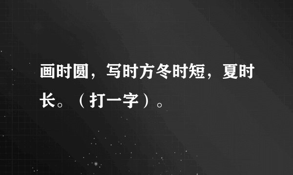 画时圆，写时方冬时短，夏时长。（打一字）。