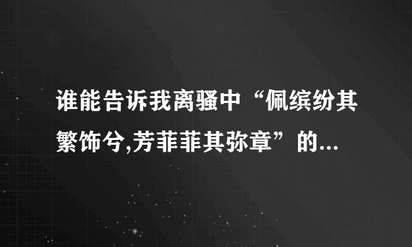 谁能告诉我离骚中“佩缤纷其繁饰兮,芳菲菲其弥章”的意思啊？谢谢...