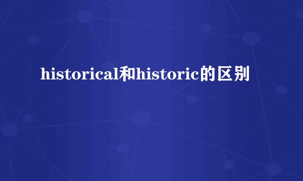 historical和historic的区别
