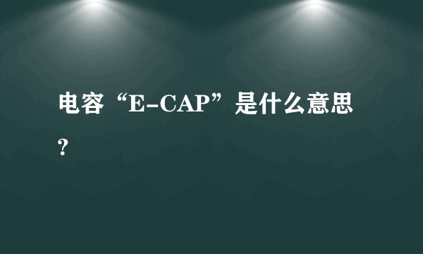 电容“E-CAP”是什么意思？