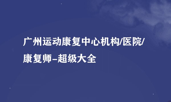 广州运动康复中心机构/医院/康复师-超级大全