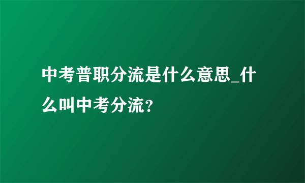 中考普职分流是什么意思_什么叫中考分流？