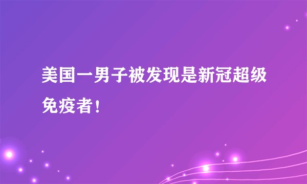 美国一男子被发现是新冠超级免疫者！