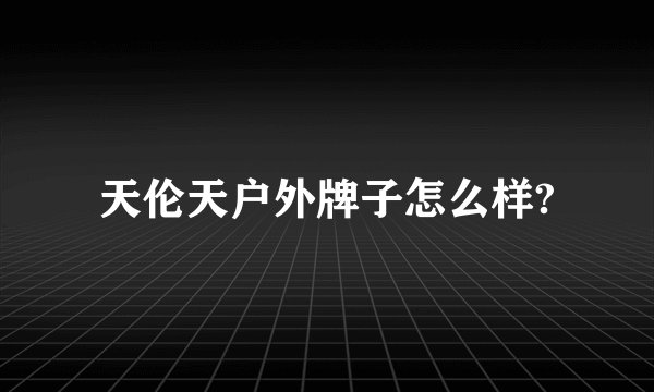 天伦天户外牌子怎么样?
