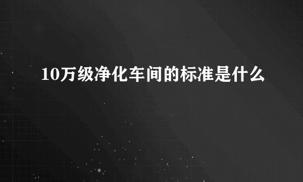 10万级净化车间的标准是什么