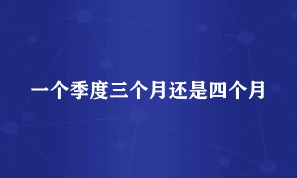 一个季度三个月还是四个月