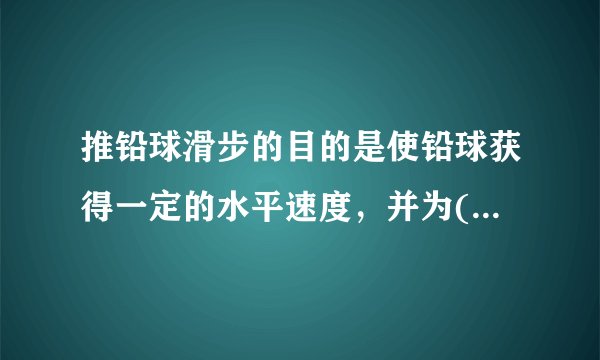 推铅球滑步的目的是使铅球获得一定的水平速度，并为()创造良好的条件。