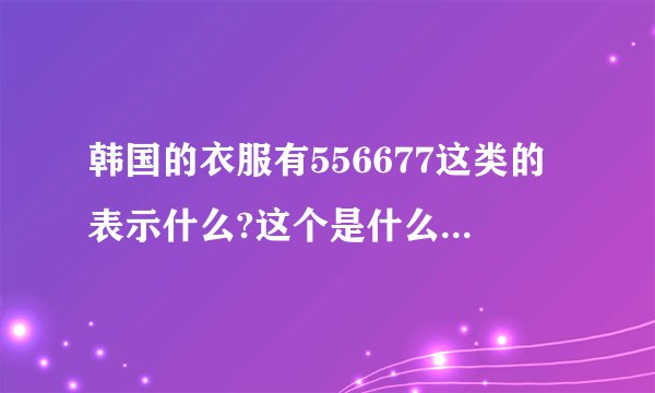 韩国的衣服有556677这类的表示什么?这个是什么量度单位44556...