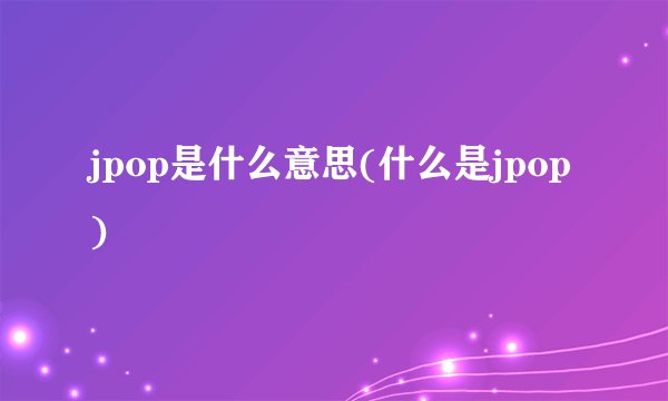 jpop是什么意思(什么是jpop)